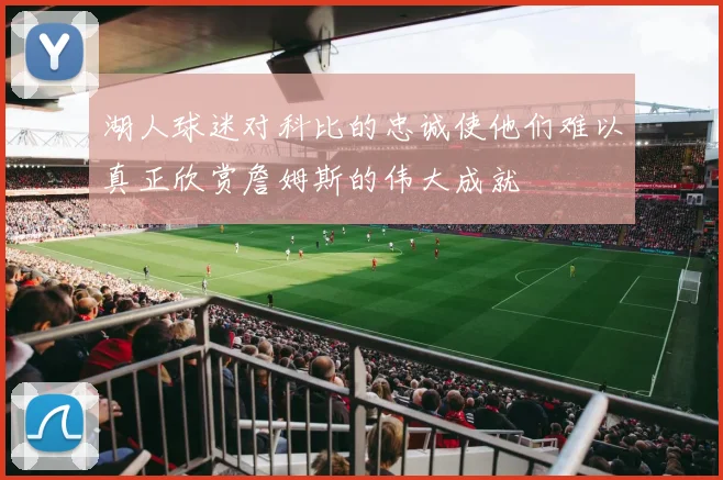 湖人球迷对科比的忠诚使他们难以真正欣赏詹姆斯的伟大成就