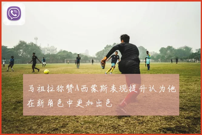 马祖拉称赞A西蒙斯表现提升认为他在新角色中更加出色