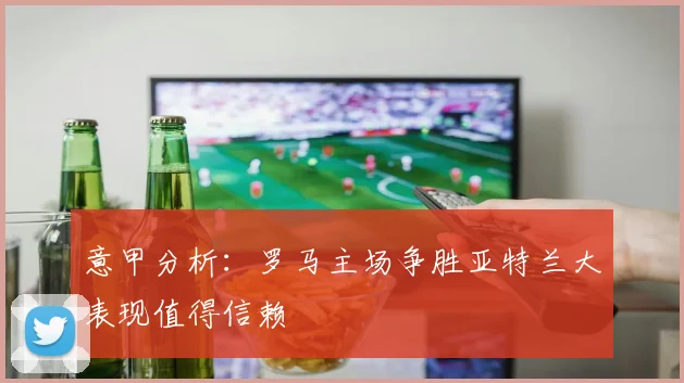 意甲分析：罗马主场争胜亚特兰大表现值得信赖
