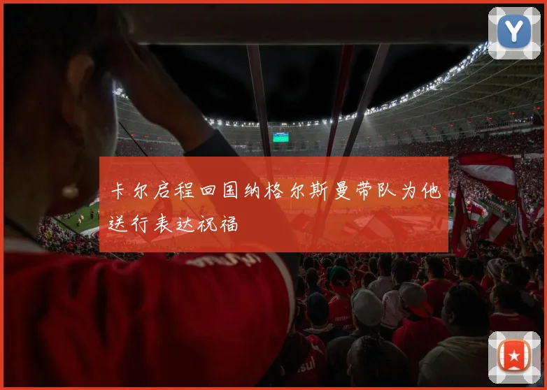 卡尔启程回国纳格尔斯曼带队为他送行表达祝福