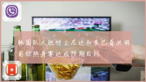 韩国队大胜特立尼达和多巴哥洪明甫称热身赛达成预期目标