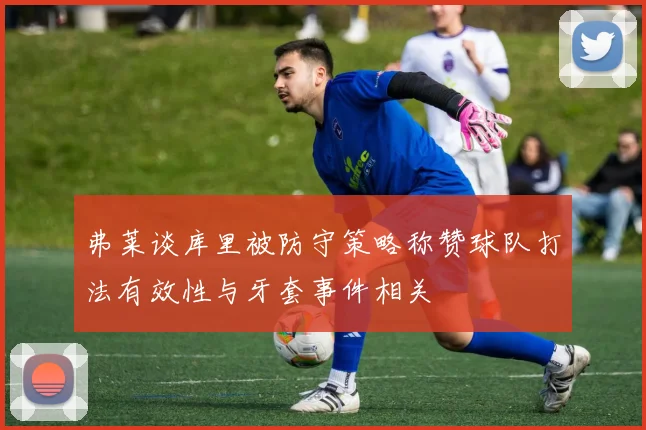 弗莱谈库里被防守策略称赞球队打法有效性与牙套事件相关