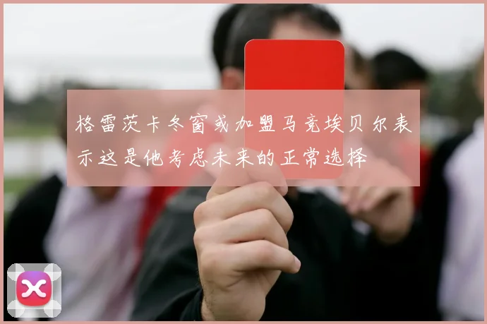 格雷茨卡冬窗或加盟马竞埃贝尔表示这是他考虑未来的正常选择