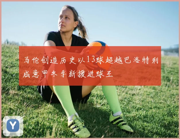 马伦创造历史以13球超越巴洛特利成意甲冬季新援进球王