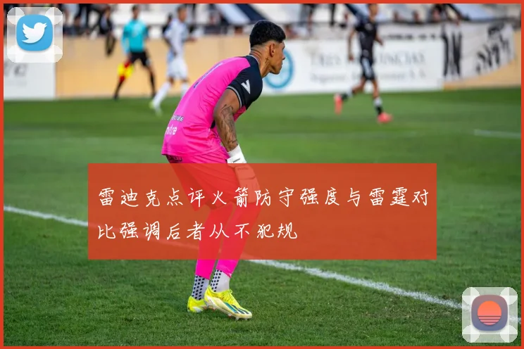 雷迪克点评火箭防守强度与雷霆对比强调后者从不犯规