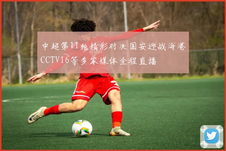 中超第11轮精彩对决国安迎战海港CCTV16等多家媒体全程直播