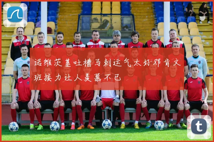 诺维茨基吐槽马刺运气太好邓肯文班接力让人羡慕不已