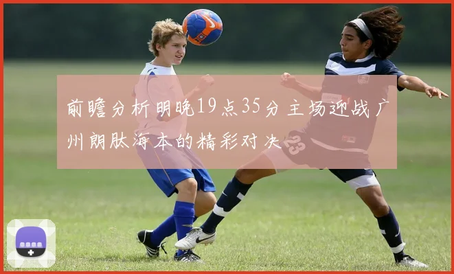 前瞻分析明晚19点35分主场迎战广州朗肽海本的精彩对决
