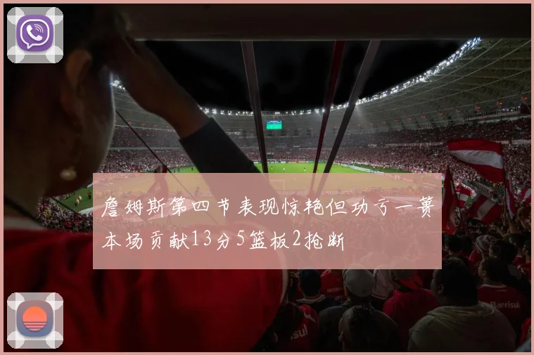 詹姆斯第四节表现惊艳但功亏一篑本场贡献13分5篮板2抢断