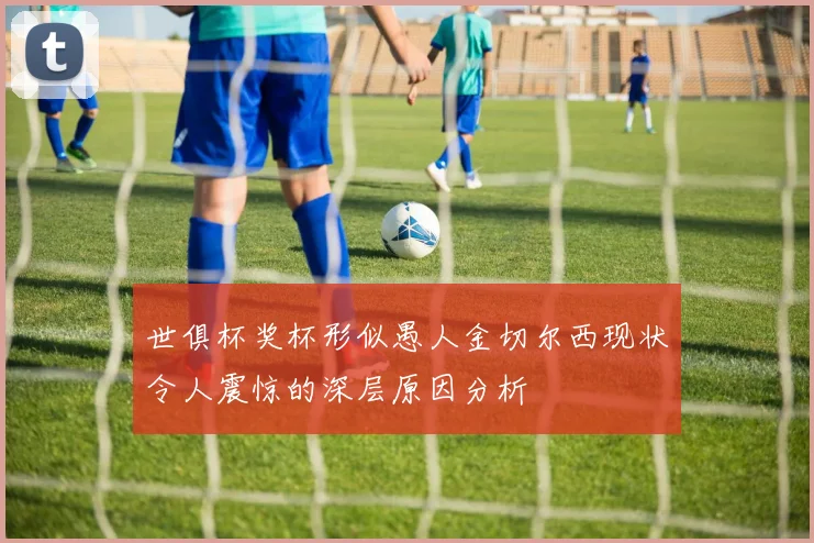 世俱杯奖杯形似愚人金切尔西现状令人震惊的深层原因分析