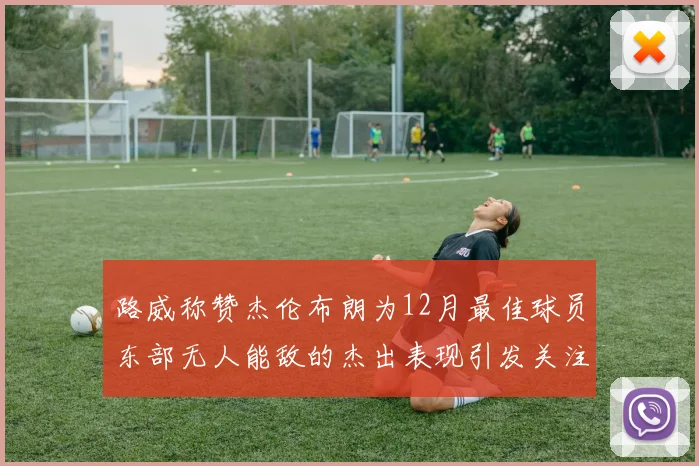 路威称赞杰伦布朗为12月最佳球员东部无人能敌的杰出表现引发关注