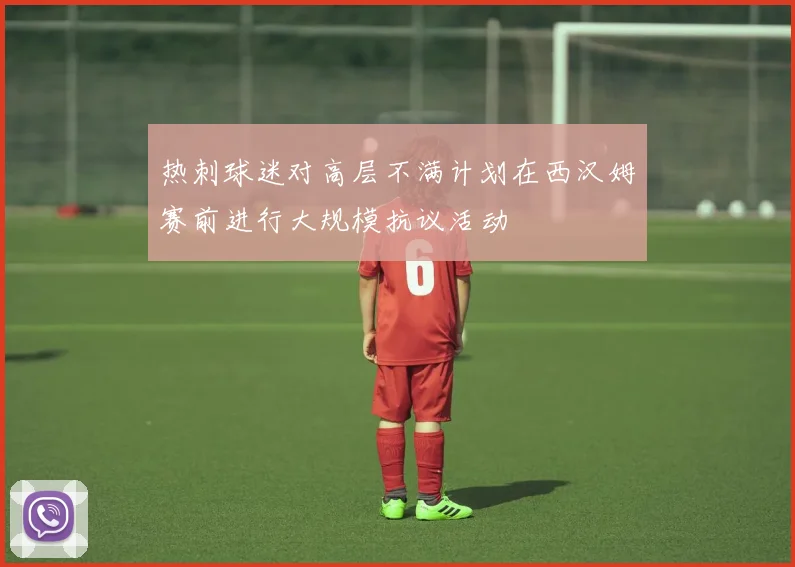 热刺球迷对高层不满计划在西汉姆赛前进行大规模抗议活动