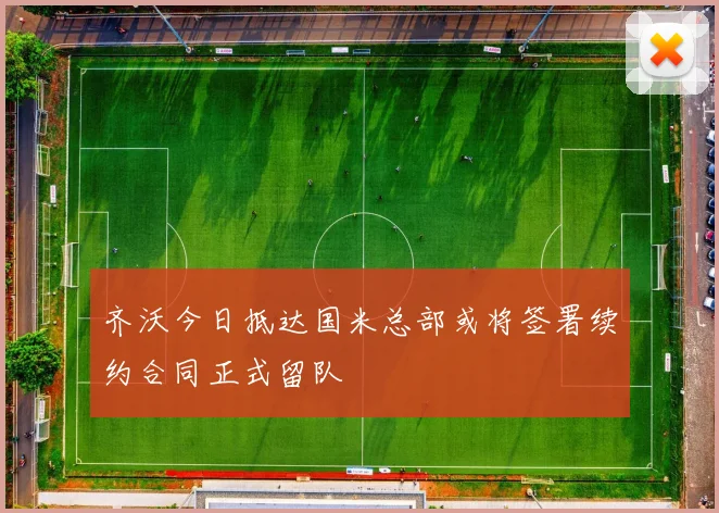 齐沃今日抵达国米总部或将签署续约合同正式留队