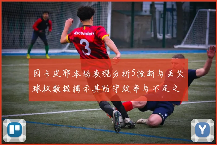 因卡皮耶本场表现分析5抢断与丢失球权数据揭示其防守效率与不足之处