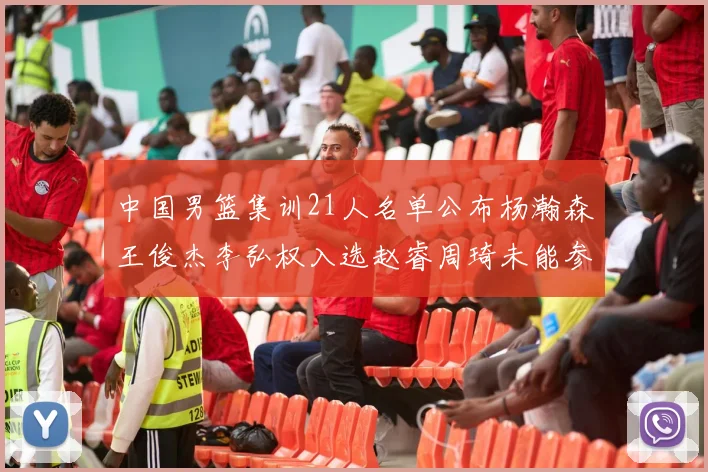 中国男篮集训21人名单公布杨瀚森王俊杰李弘权入选赵睿周琦未能参加