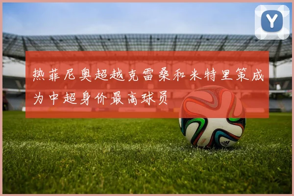 热菲尼奥超越克雷桑和米特里策成为中超身价最高球员