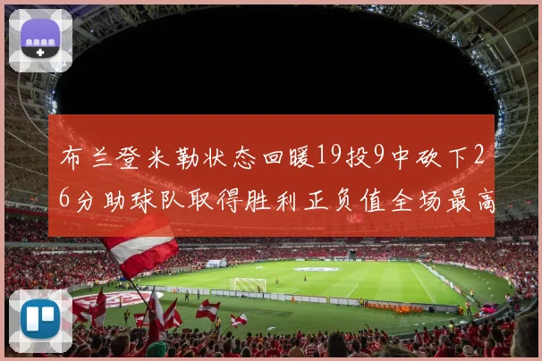 布兰登米勒状态回暖19投9中砍下26分助球队取得胜利正负值全场最高