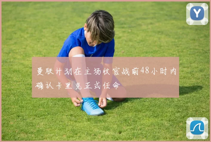 曼联计划在主场收官战前48小时内确认卡里克正式任命