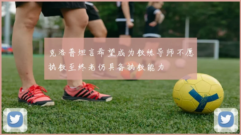 克洛普坦言希望成为教练导师不愿执教至终老仍具备执教能力