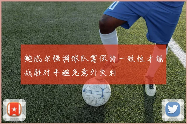 鲍威尔强调球队需保持一致性才能战胜对手避免意外失利