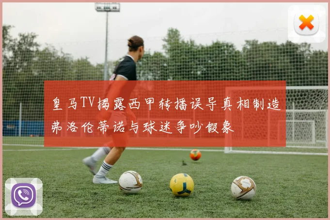 皇马TV揭露西甲转播误导真相制造弗洛伦蒂诺与球迷争吵假象