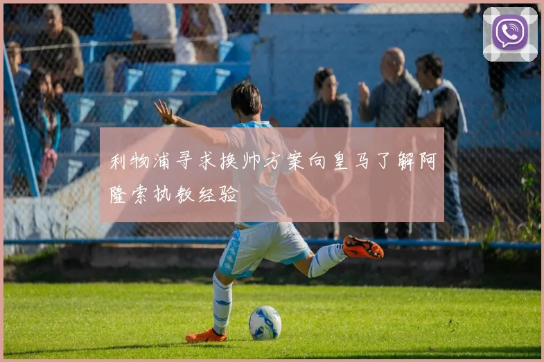 利物浦寻求换帅方案向皇马了解阿隆索执教经验