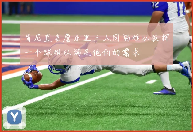 肯尼直言詹东里三人同场难以发挥一个球难以满足他们的需求